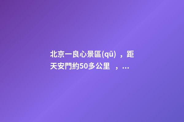 北京一良心景區(qū)，距天安門約50多公里，貴為5A春節(jié)期間免費(fèi)開(kāi)放